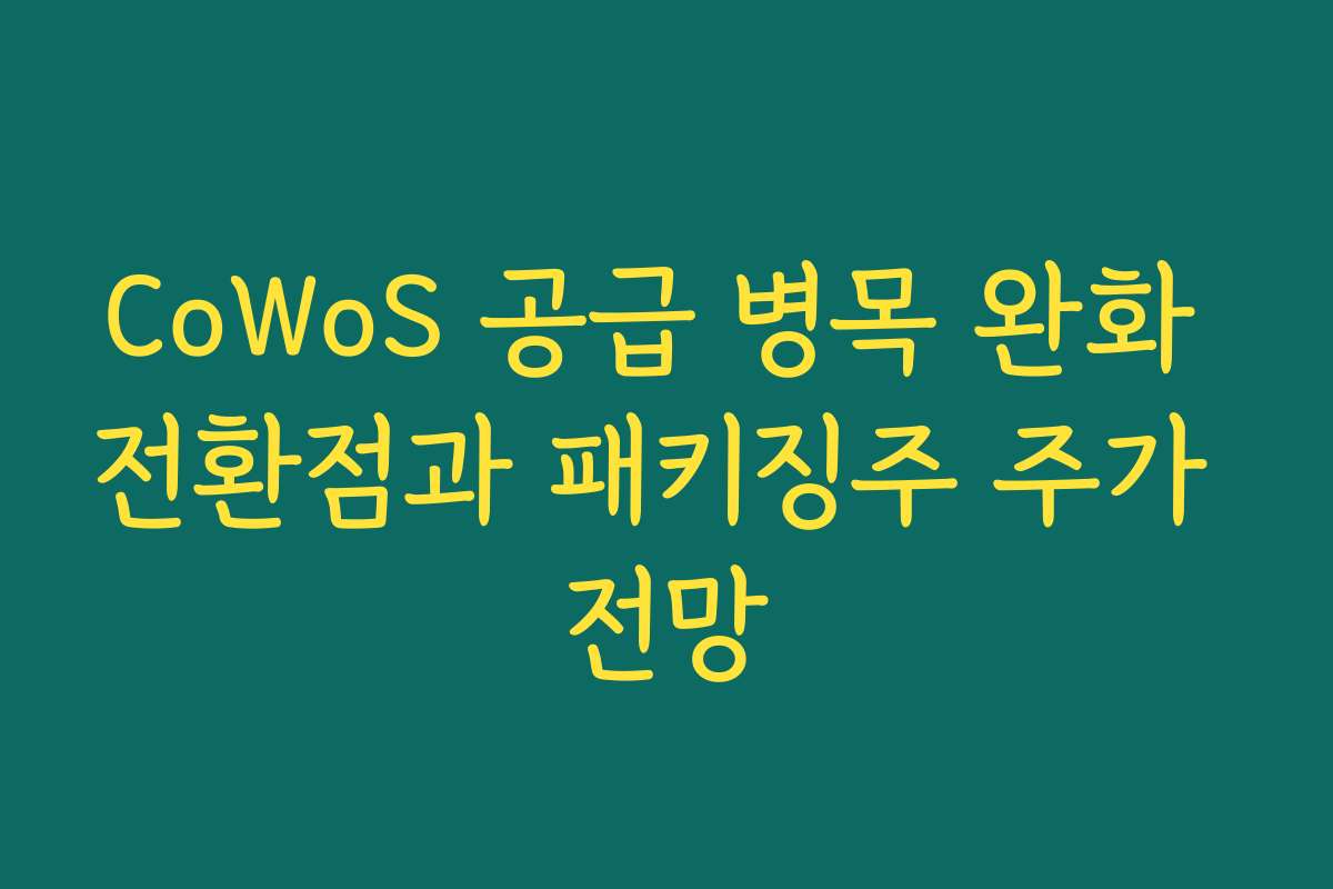 CoWoS 공급 병목 완화 전환점과 패키징주 주가 전망