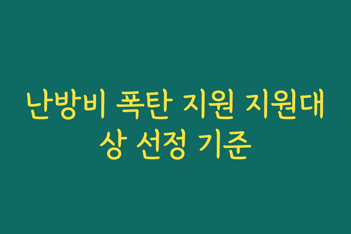 난방비 폭탄 지원 지원대상 선정 기준 난방비 폭탄 지원 지원대상 선정 기준