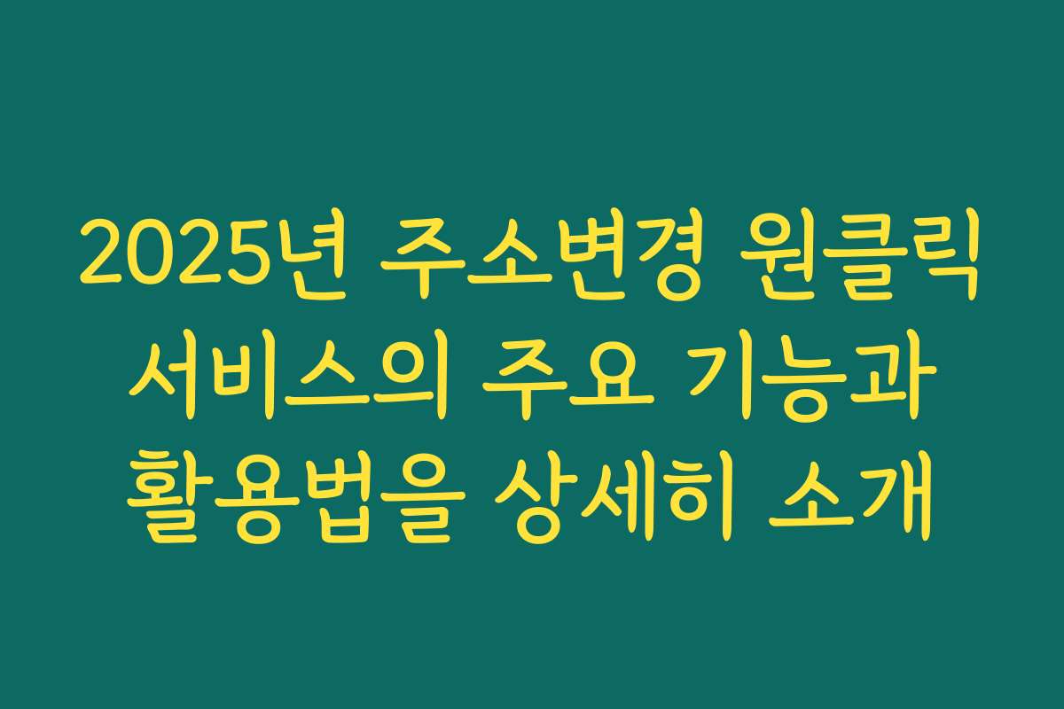 2025년 주소변경 원클릭 서비스의 주요 기능과 활용법을 상세히 소개