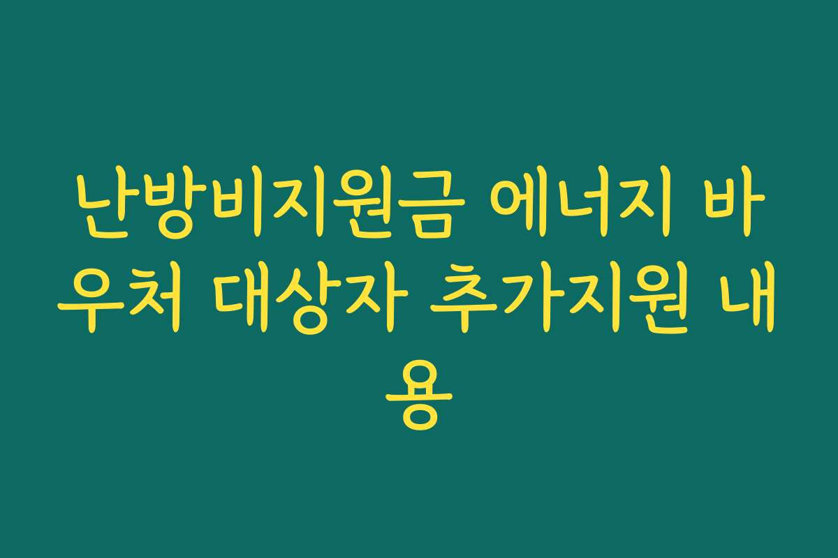 난방비지원금 에너지 바우처 대상자 추가지원 내용 난방비지원금 에너지 바우처 대상자 추가지원 내용