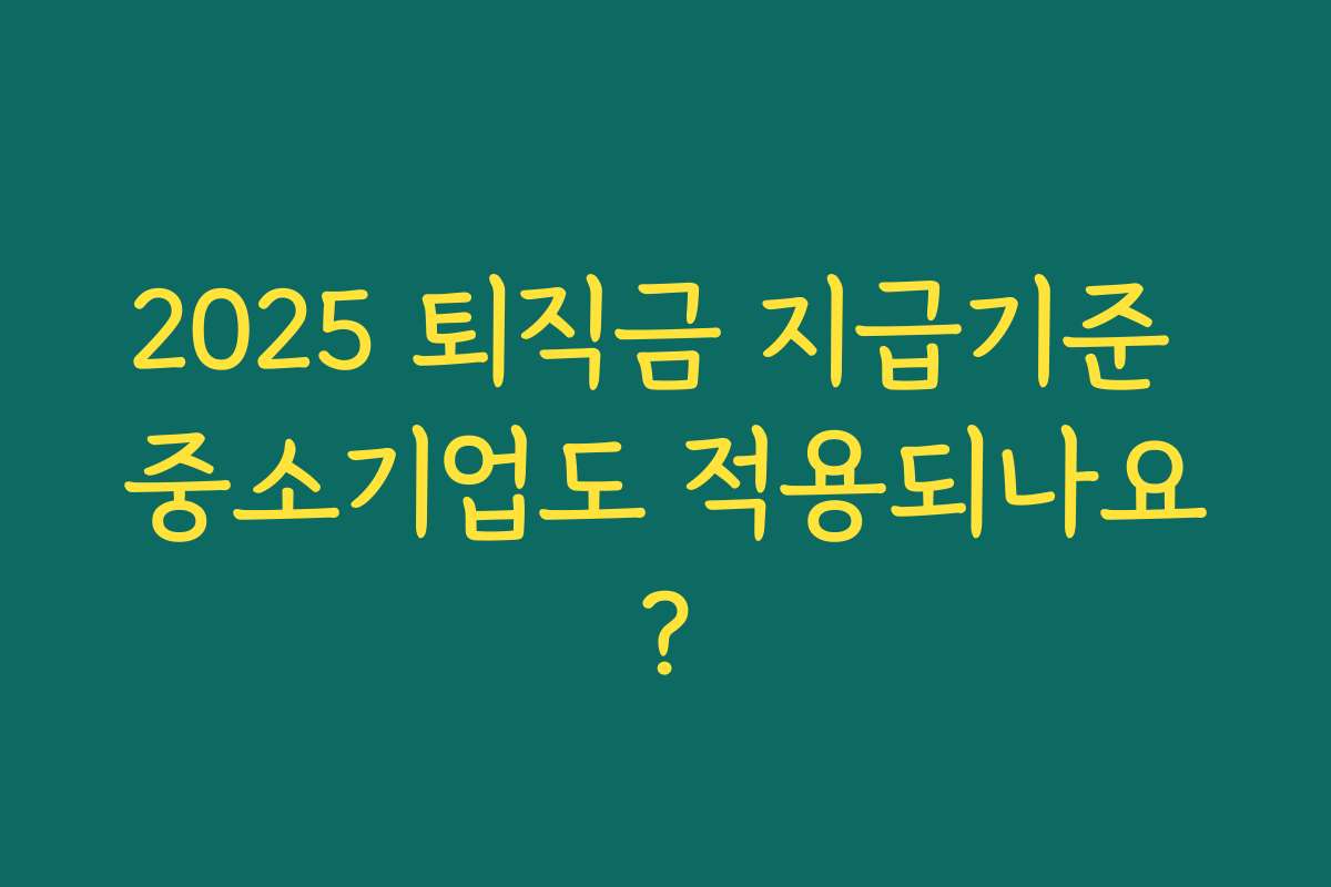 2025 퇴직금 지급기준 중소기업도 적용되나요? 2025 퇴직금 지급기준 중소기업도 적용되나요?