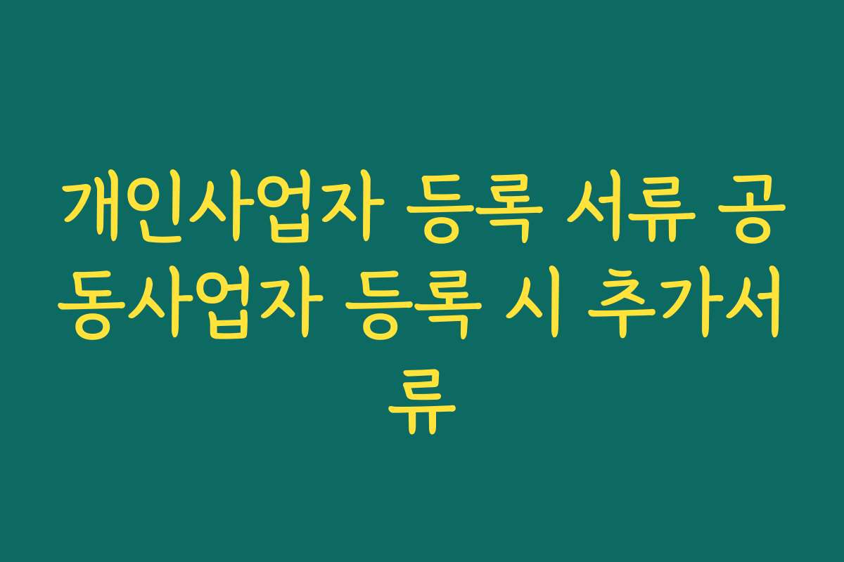 개인사업자 등록 서류 공동사업자 등록 시 추가서류 개인사업자 등록 서류 공동사업자 등록 시 추가서류