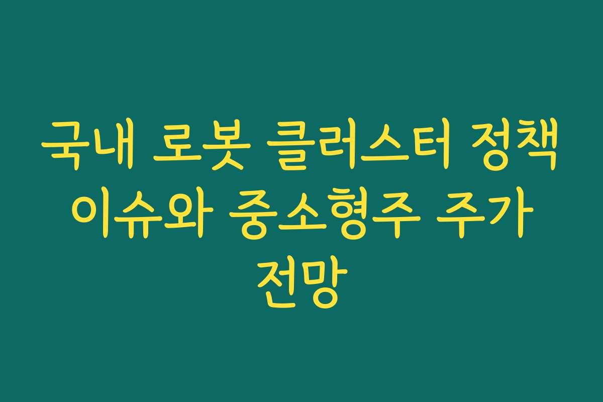 국내 로봇 클러스터 정책 이슈와 중소형주 주가 전망 국내 로봇 클러스터 정책 이슈와 중소형주 주가 전망