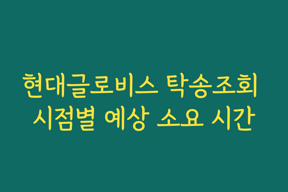 현대글로비스 탁송조회 시점별 예상 소요 시간