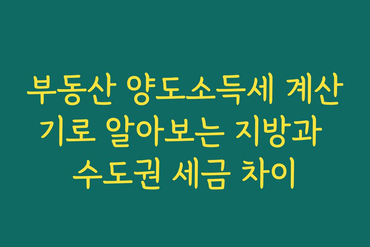 부동산 양도소득세 계산기로 알아보는 지방과 수도권 세금 차이