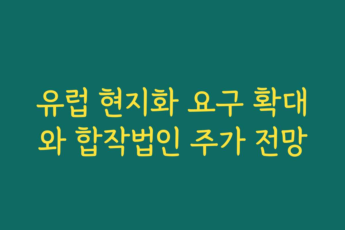 유럽 현지화 요구 확대와 합작법인 주가 전망 유럽 현지화 요구 확대와 합작법인 주가 전망