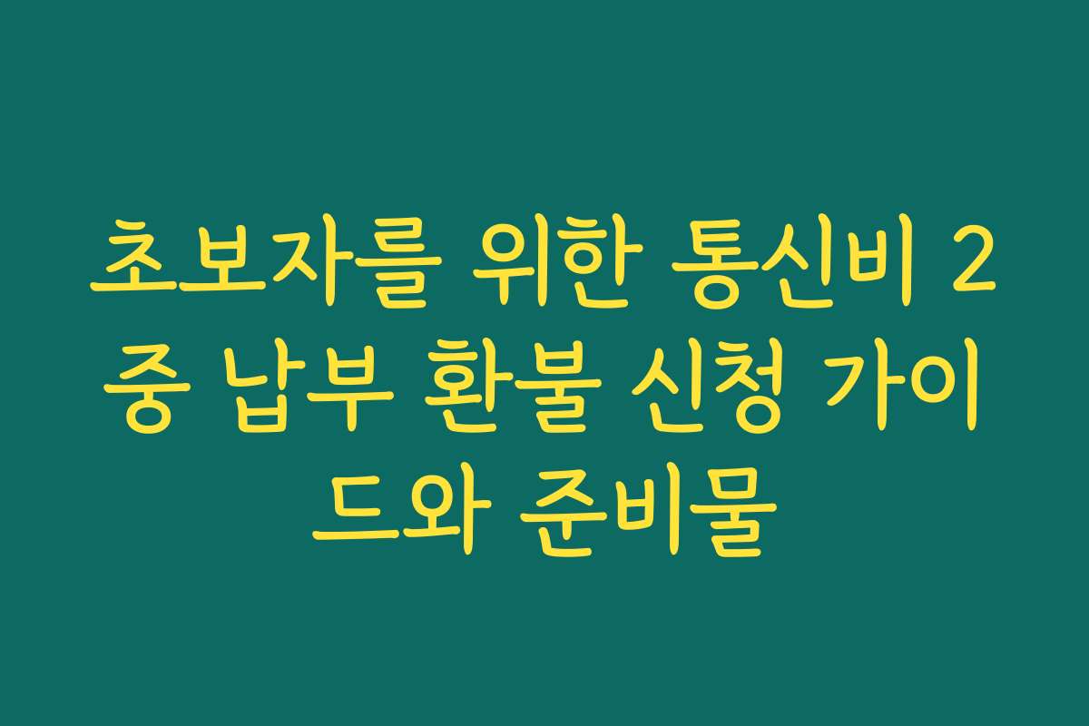 초보자를 위한 통신비 2중 납부 환불 신청 가이드와 준비물