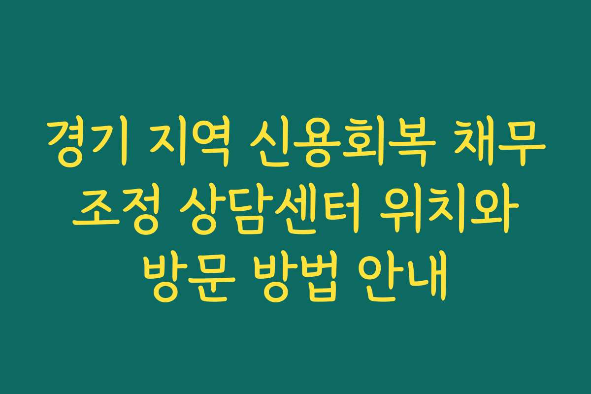 경기 지역 신용회복 채무 조정 상담센터 위치와 방문 방법 안내