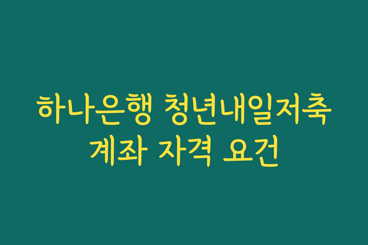 하나은행 청년내일저축계좌 자격 요건