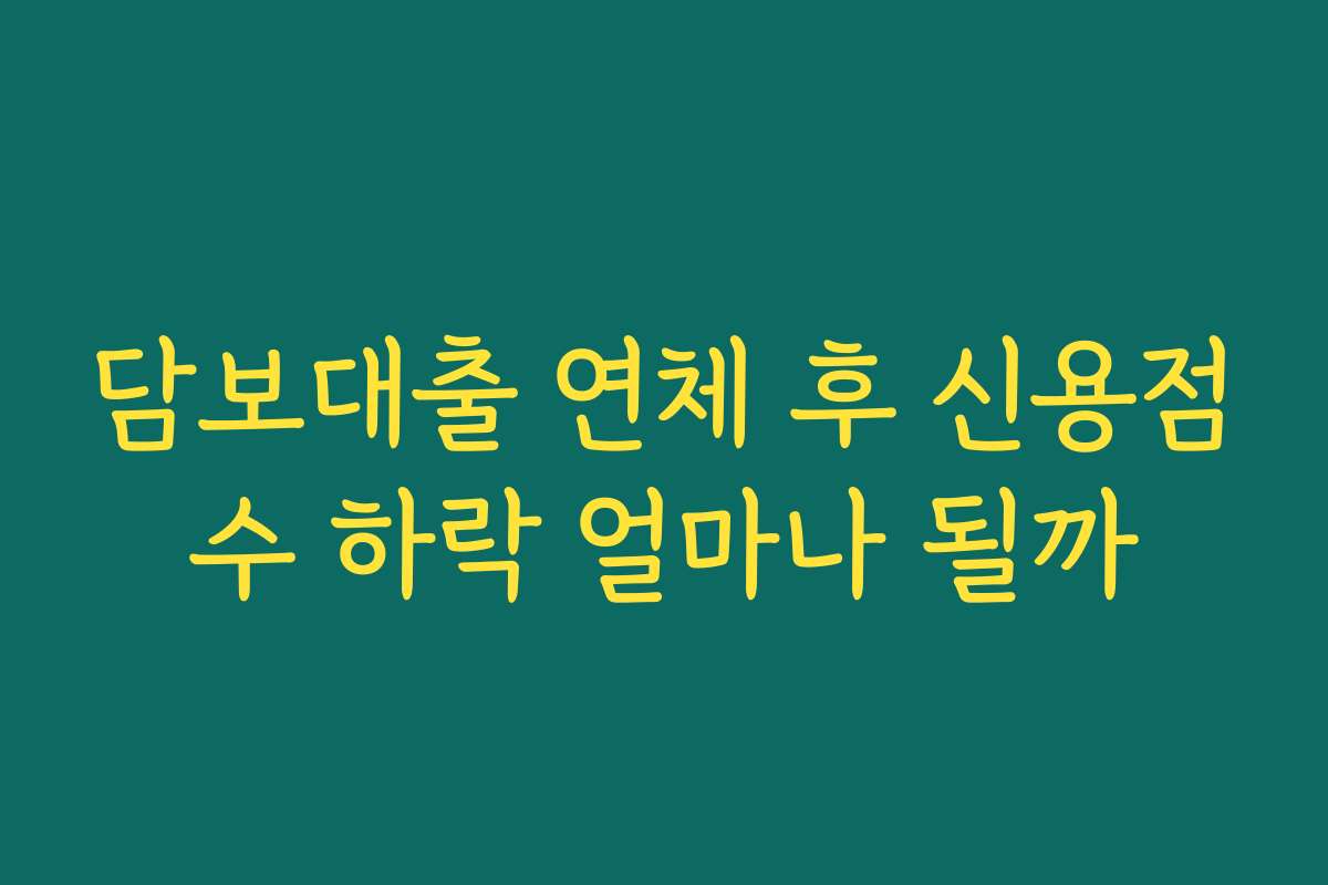 담보대출 연체 후 신용점수 하락 얼마나 될까