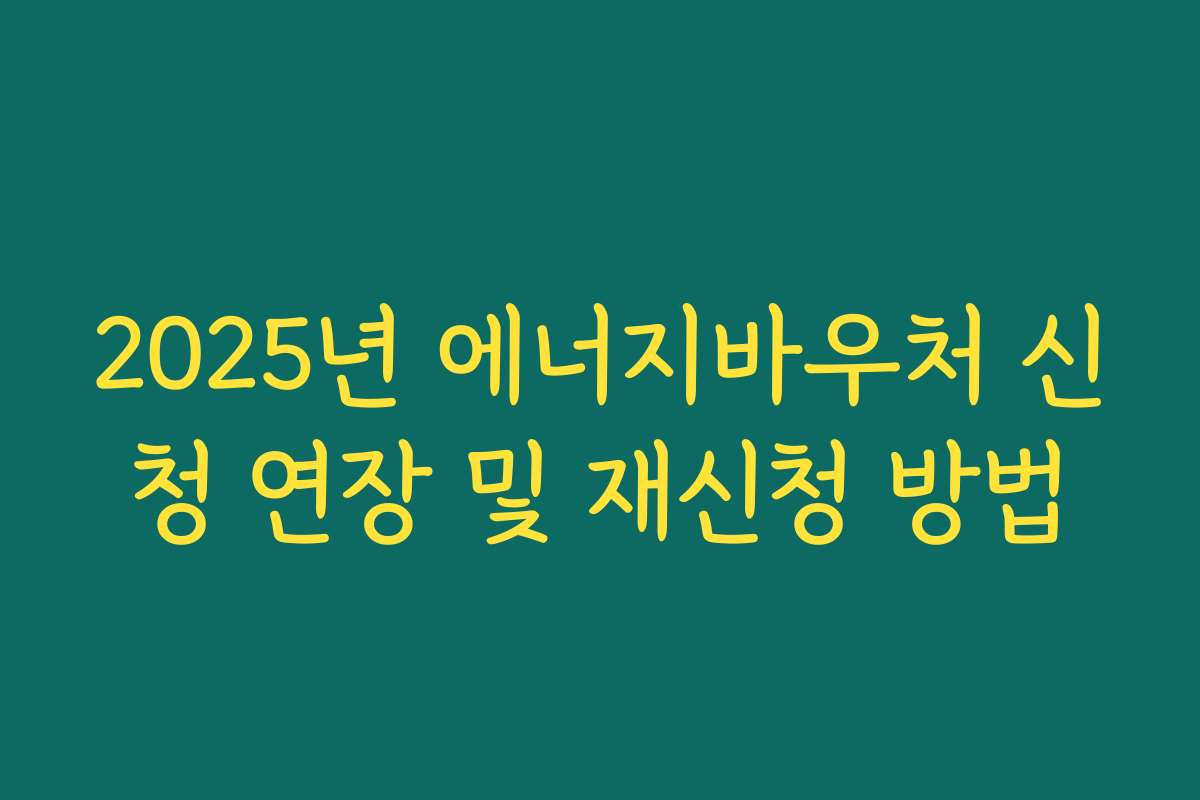 2025년 에너지바우처 신청 연장 및 재신청 방법 2025년 에너지바우처 신청 연장 및 재신청 방법