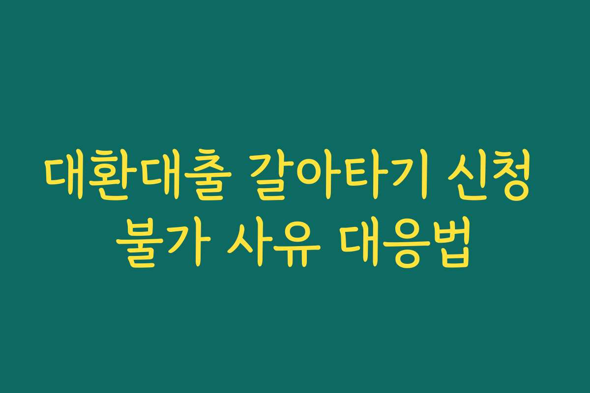 대환대출 갈아타기 신청 불가 사유 대응법