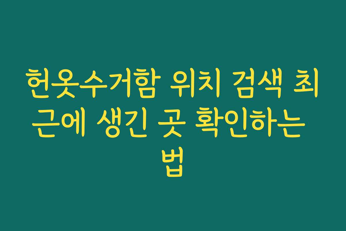 헌옷수거함 위치 검색 최근에 생긴 곳 확인하는 법 헌옷수거함 위치 검색 최근에 생긴 곳 확인하는 법