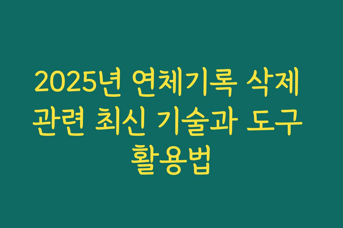 2025년 연체기록 삭제 관련 최신 기술과 도구 활용법