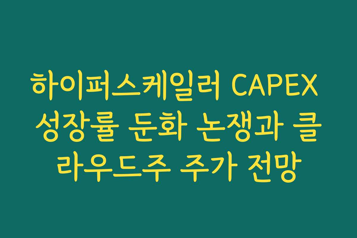 하이퍼스케일러 CAPEX 성장률 둔화 논쟁과 클라우드주 주가 전망