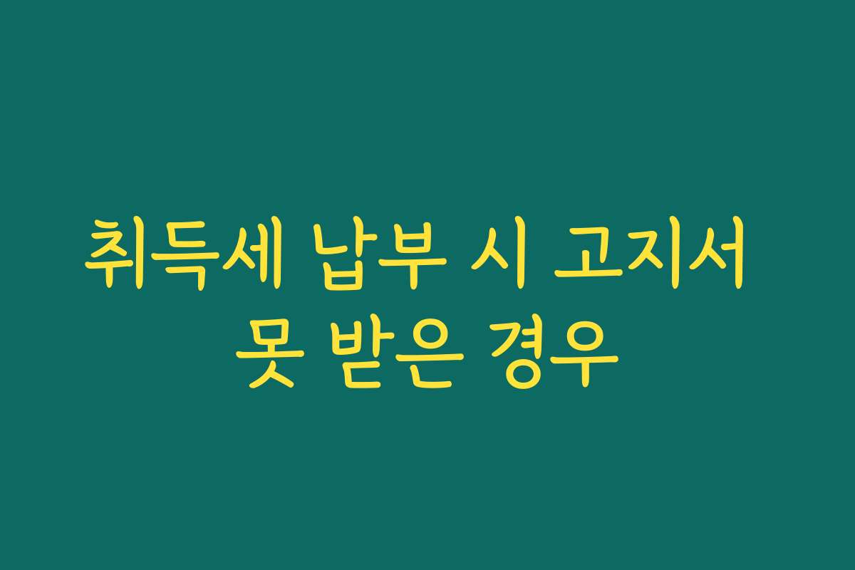 취득세 납부 시 고지서 못 받은 경우
