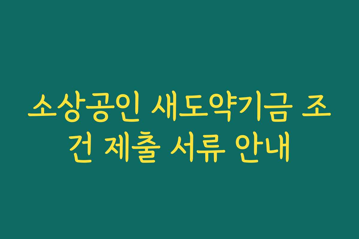 소상공인 새도약기금 조건 제출 서류 안내