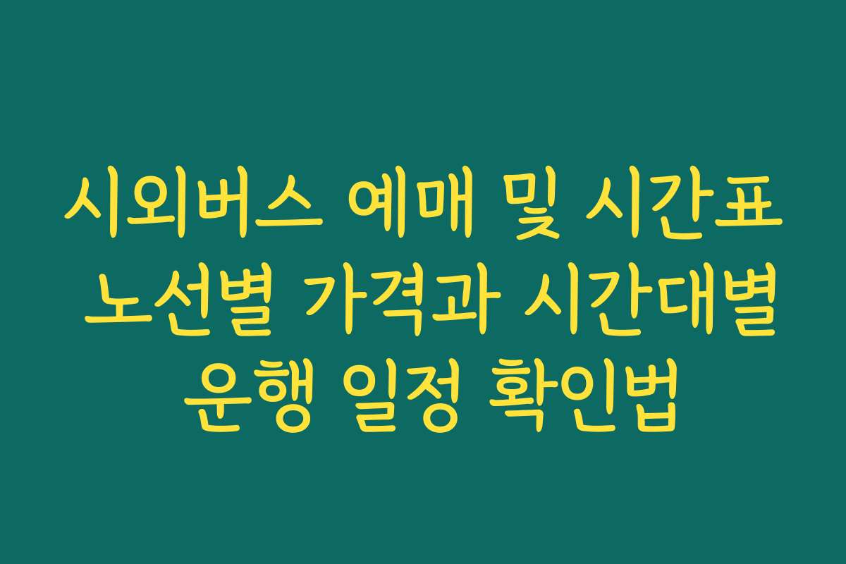 시외버스 예매 및 시간표 노선별 가격과 시간대별 운행 일정 확인법