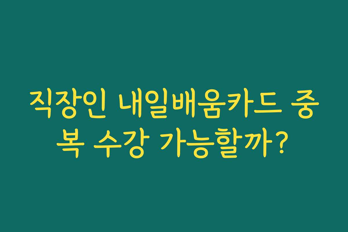 직장인 내일배움카드 중복 수강 가능할까?