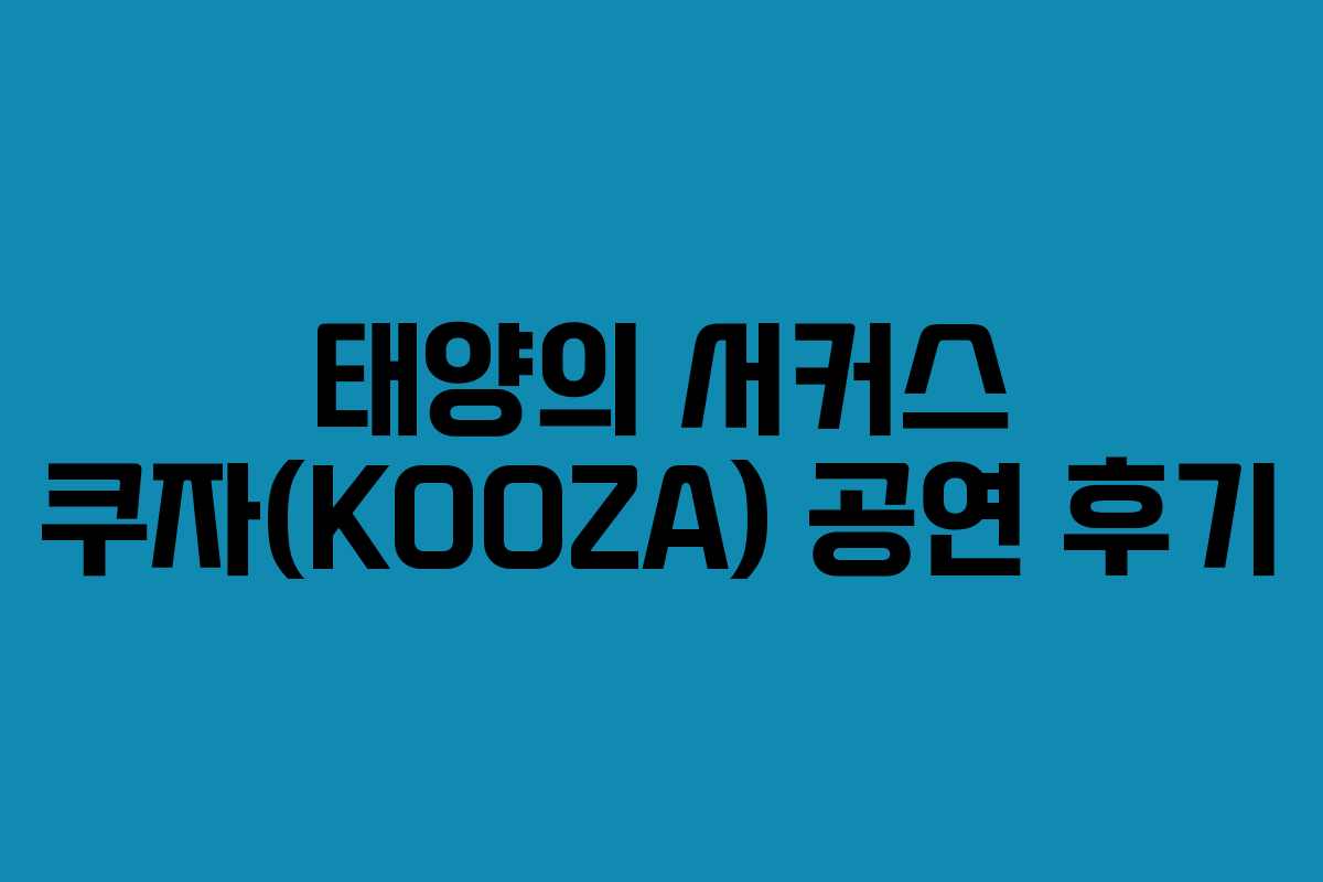 태양의 서커스 쿠자(KOOZA) 공연 후기 태양의 서커스 쿠자(KOOZA) 공연 후기