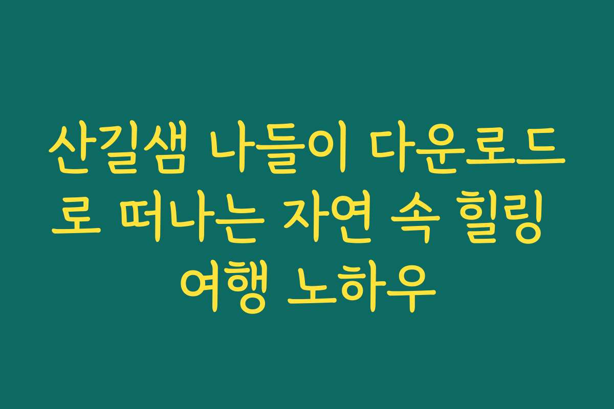 산길샘 나들이 다운로드로 떠나는 자연 속 힐링 여행 노하우