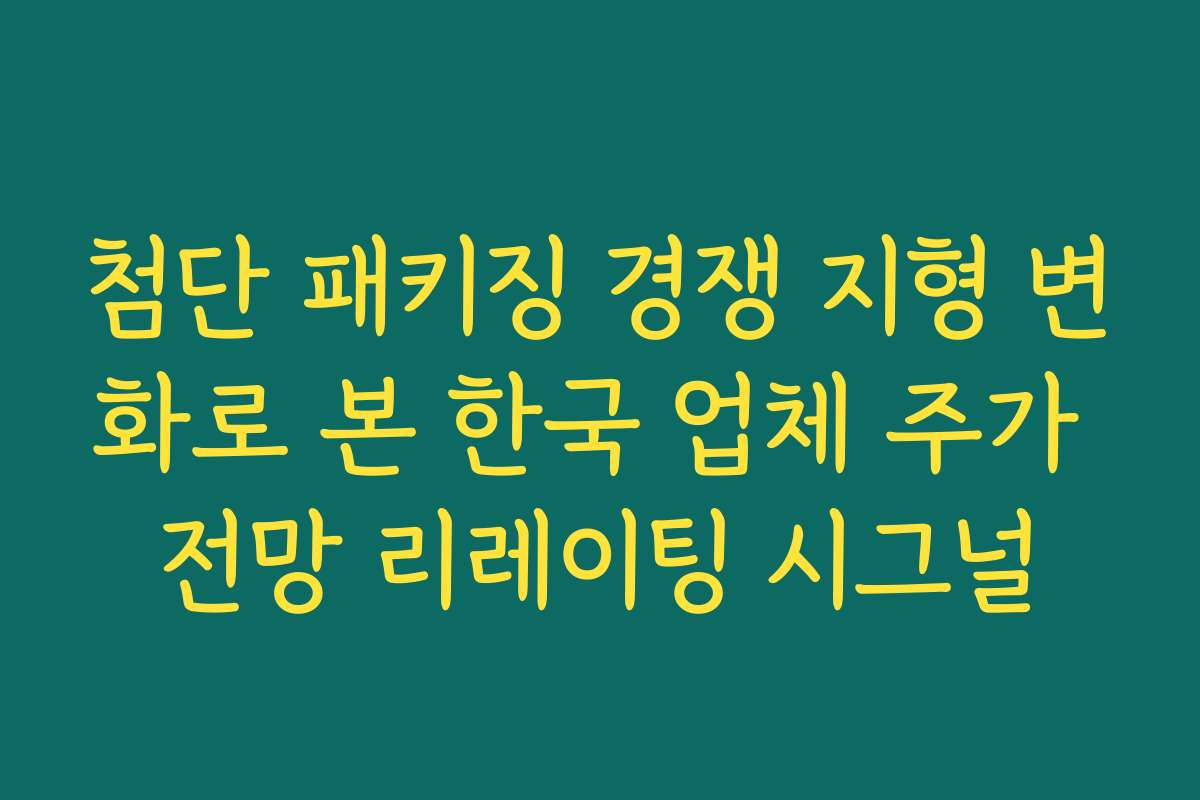 첨단 패키징 경쟁 지형 변화로 본 한국 업체 주가 전망 리레이팅 시그널 첨단 패키징 경쟁 지형 변화로 본 한국 업체 주가 전망 리레이팅 시그널