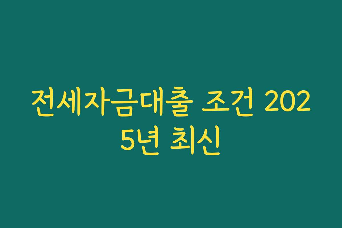 전세자금대출 조건 2025년 최신 전세자금대출 조건 2025년 최신