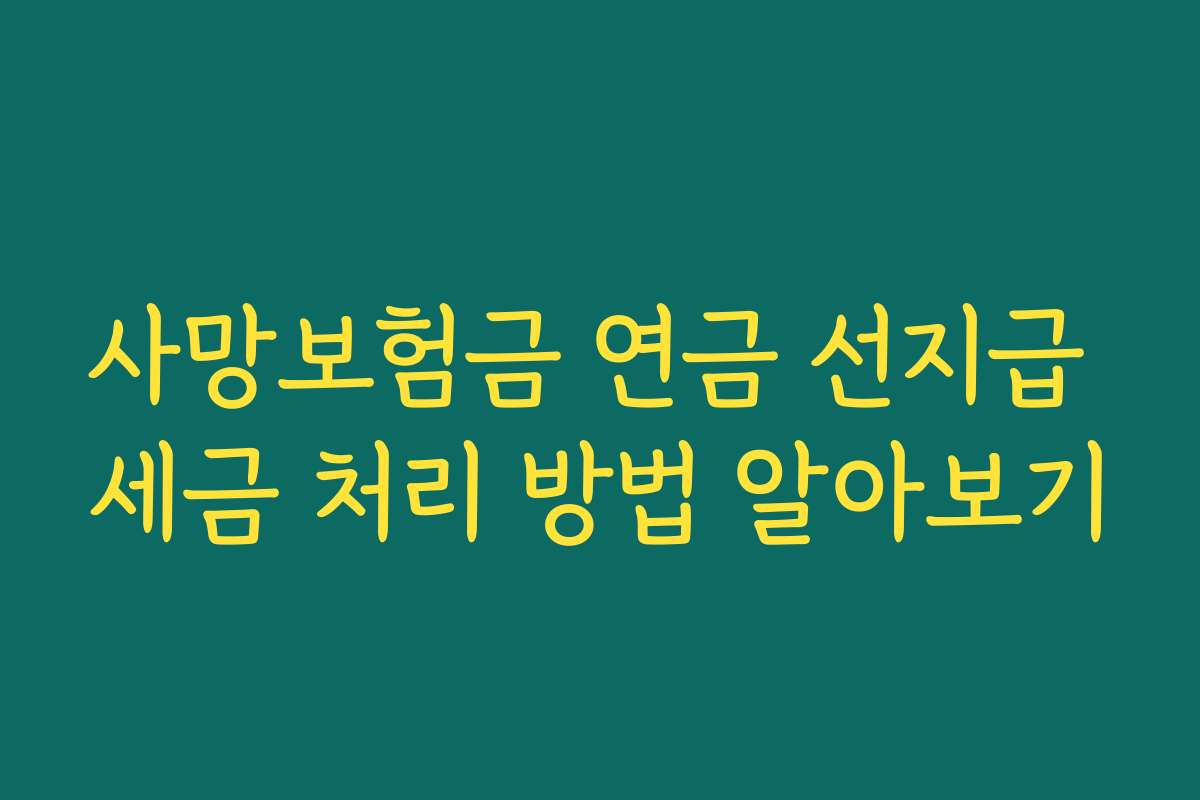 사망보험금 연금 선지급 세금 처리 방법 알아보기 사망보험금 연금 선지급 세금 처리 방법 알아보기