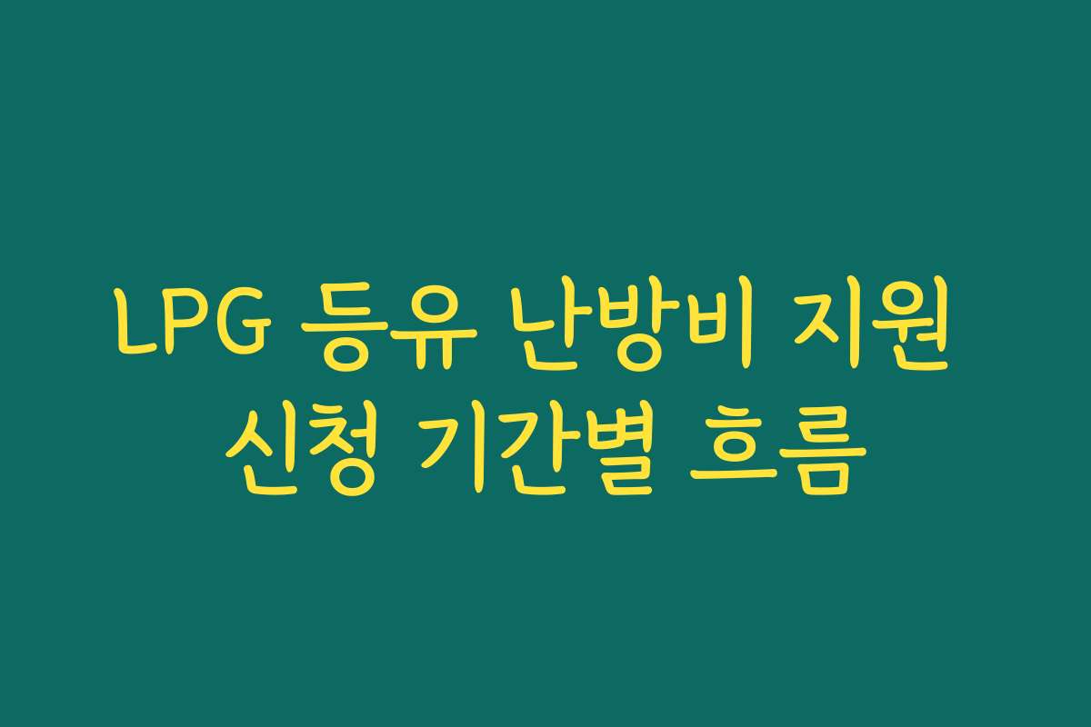 LPG 등유 난방비 지원 신청 기간별 흐름 LPG 등유 난방비 지원 신청 기간별 흐름