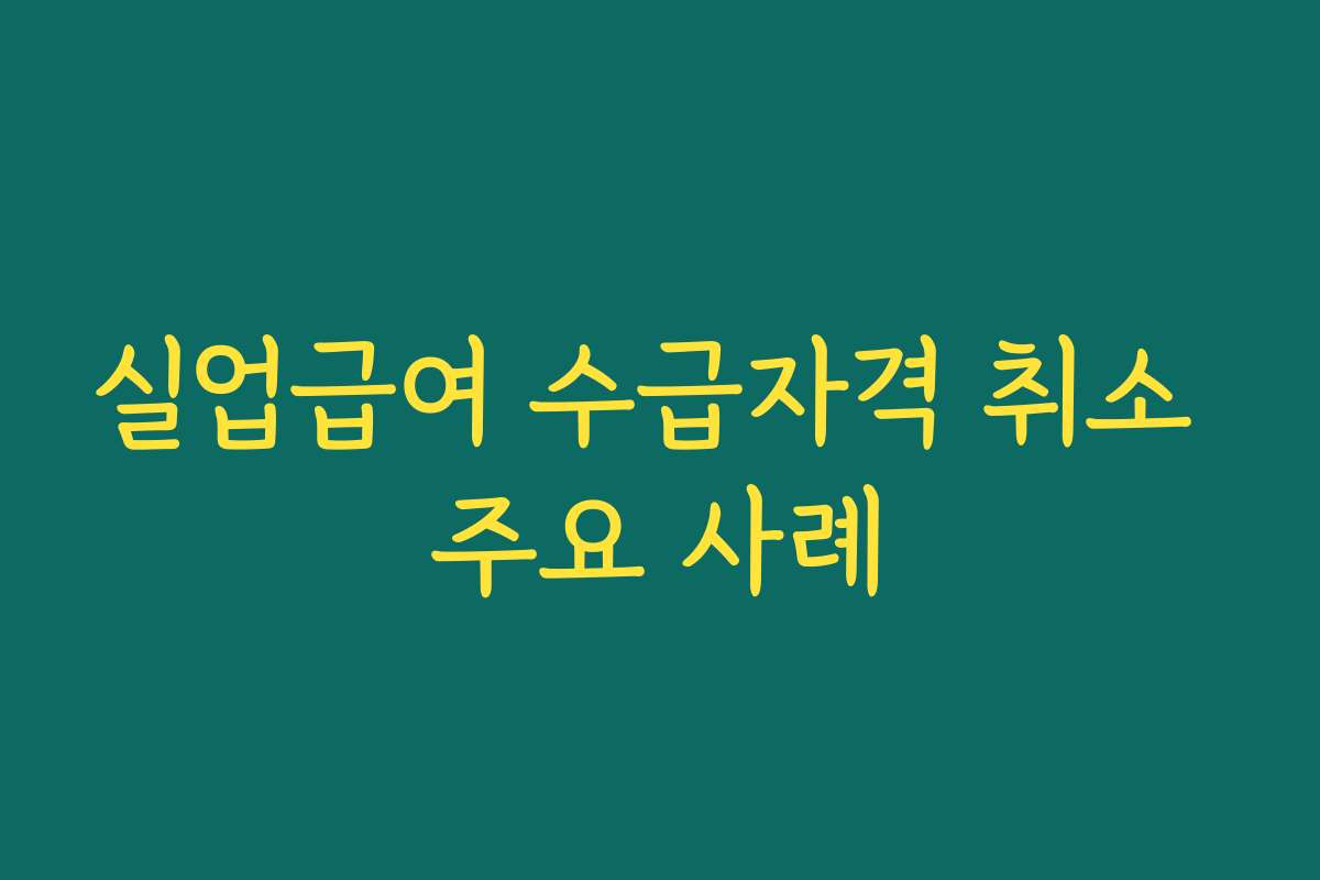 실업급여 수급자격 취소 주요 사례