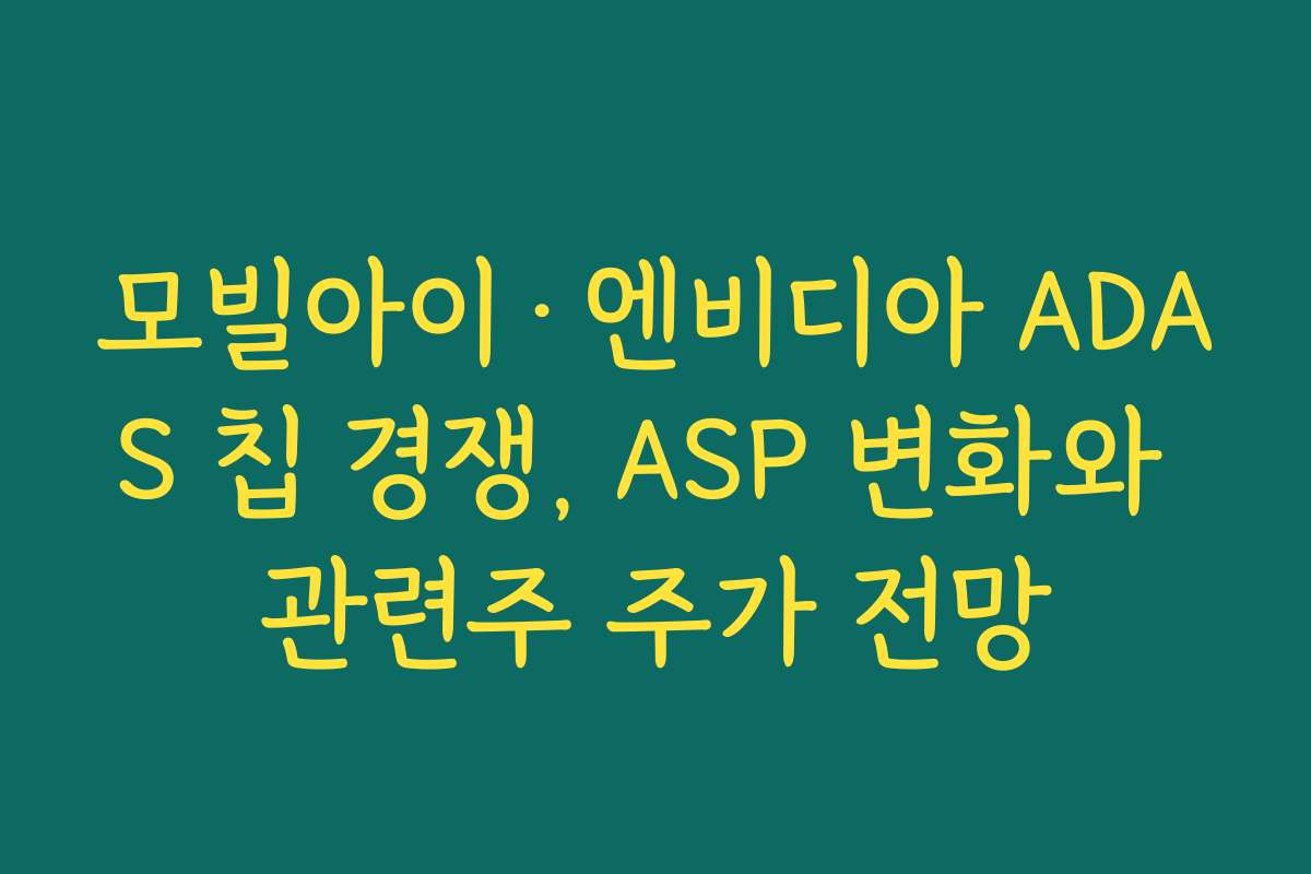 모빌아이·엔비디아 ADAS 칩 경쟁, ASP 변화와 관련주 주가 전망 모빌아이·엔비디아 ADAS 칩 경쟁, ASP 변화와 관련주 주가 전망