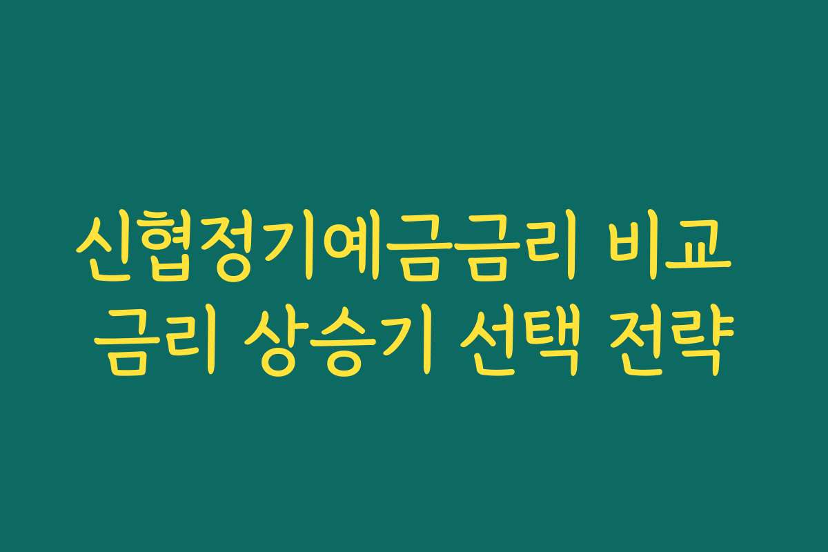 신협정기예금금리 비교 금리 상승기 선택 전략