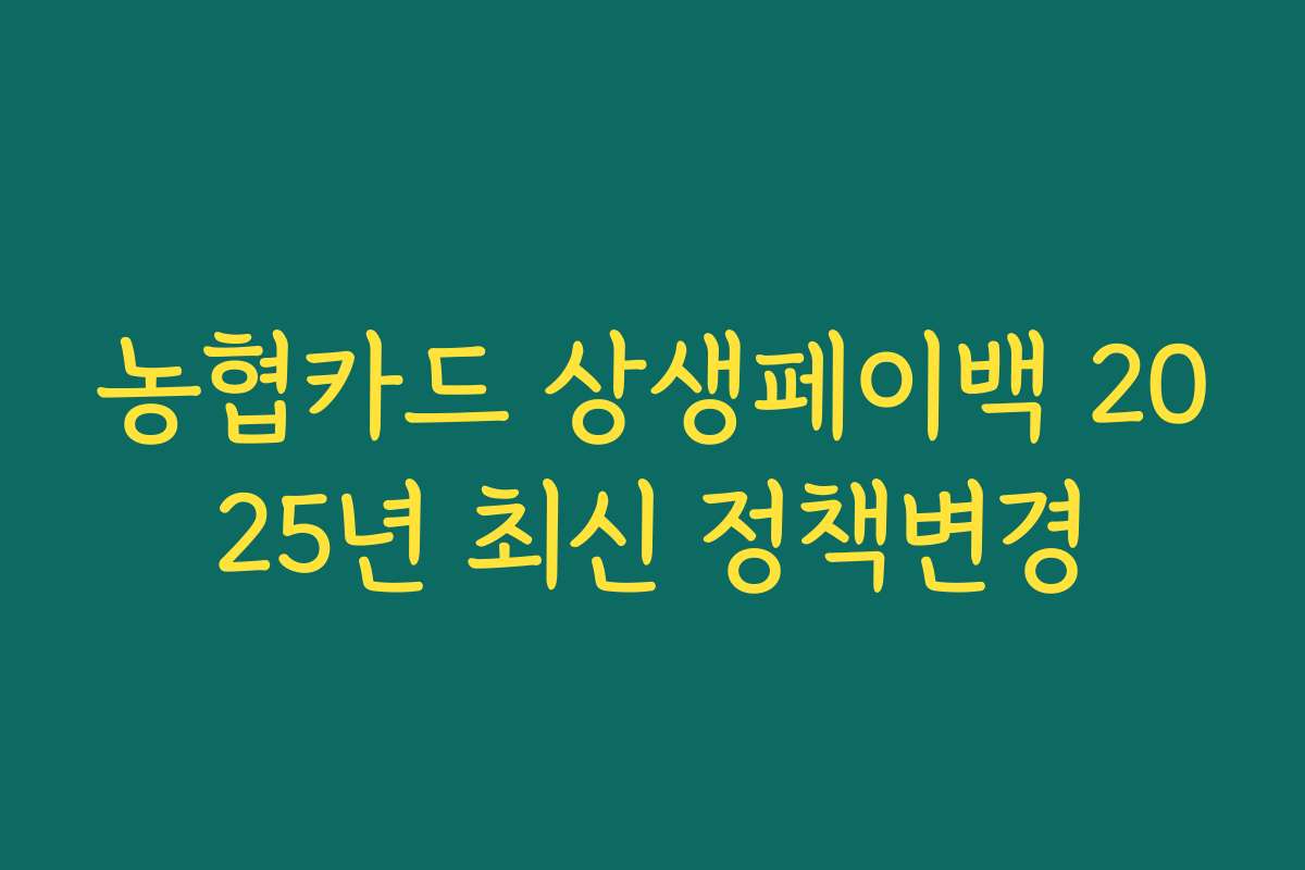 농협카드 상생페이백 2025년 최신 정책변경 농협카드 상생페이백 2025년 최신 정책변경