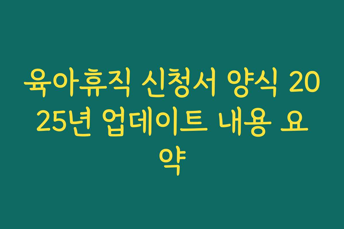 육아휴직 신청서 양식 2025년 업데이트 내용 요약 육아휴직 신청서 양식 2025년 업데이트 내용 요약