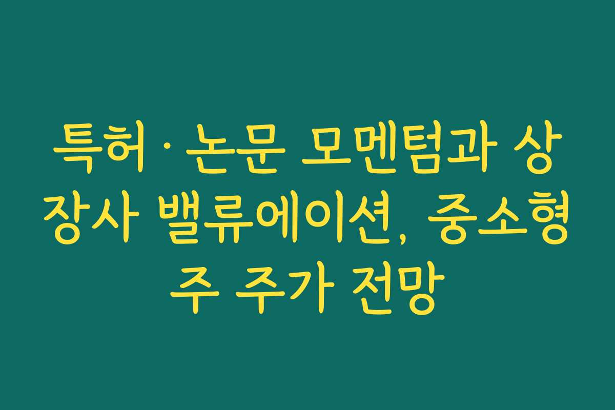 특허·논문 모멘텀과 상장사 밸류에이션, 중소형주 주가 전망 특허·논문 모멘텀과 상장사 밸류에이션, 중소형주 주가 전망