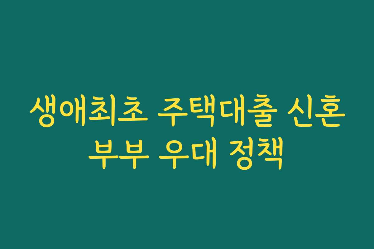 생애최초 주택대출 신혼부부 우대 정책 생애최초 주택대출 신혼부부 우대 정책