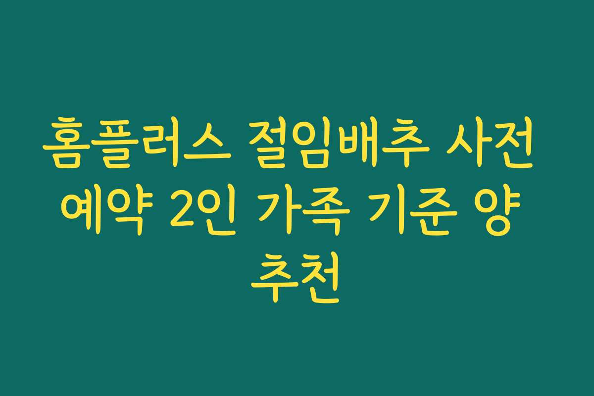 홈플러스 절임배추 사전 예약 2인 가족 기준 양 추천