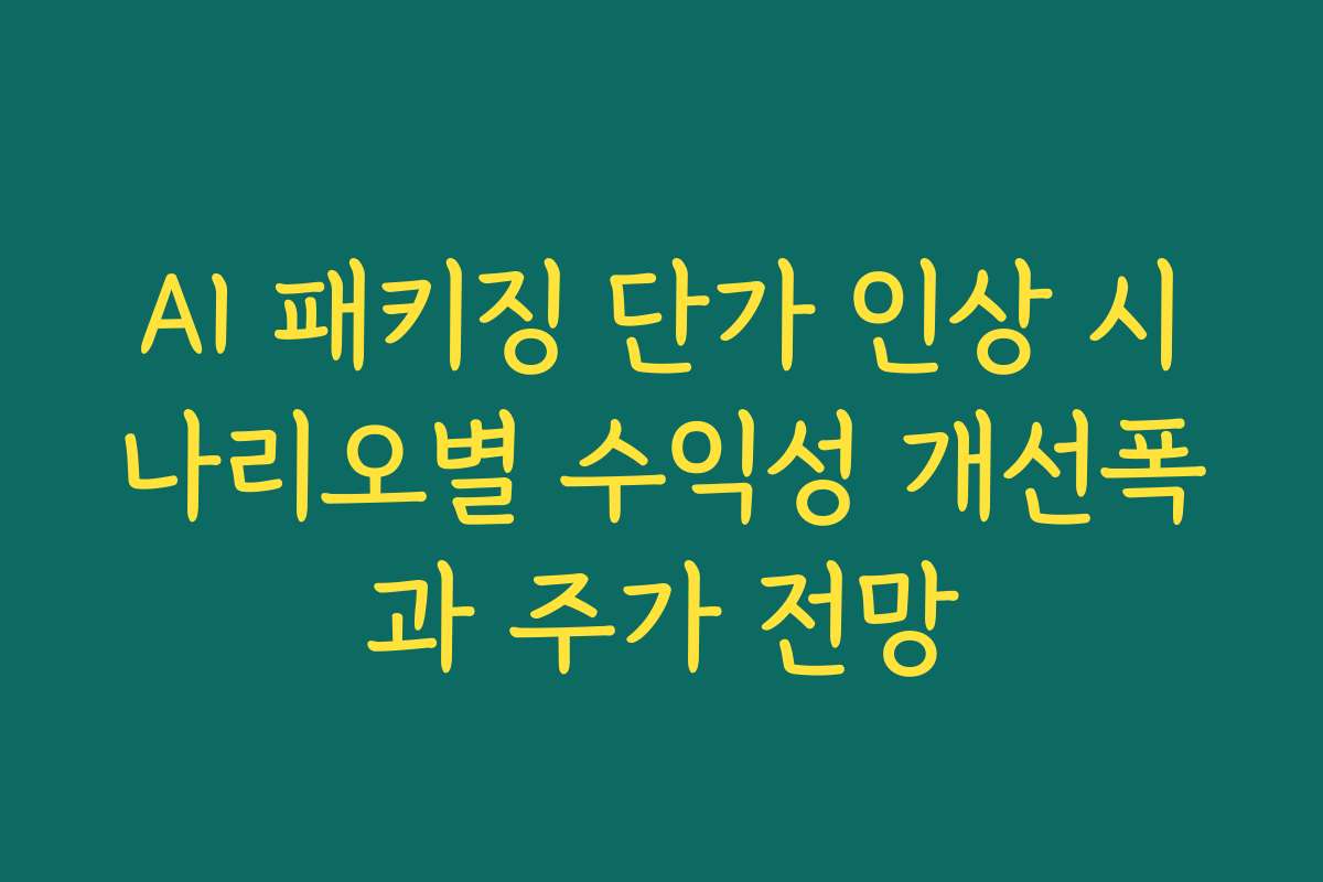 AI 패키징 단가 인상 시나리오별 수익성 개선폭과 주가 전망 AI 패키징 단가 인상 시나리오별 수익성 개선폭과 주가 전망