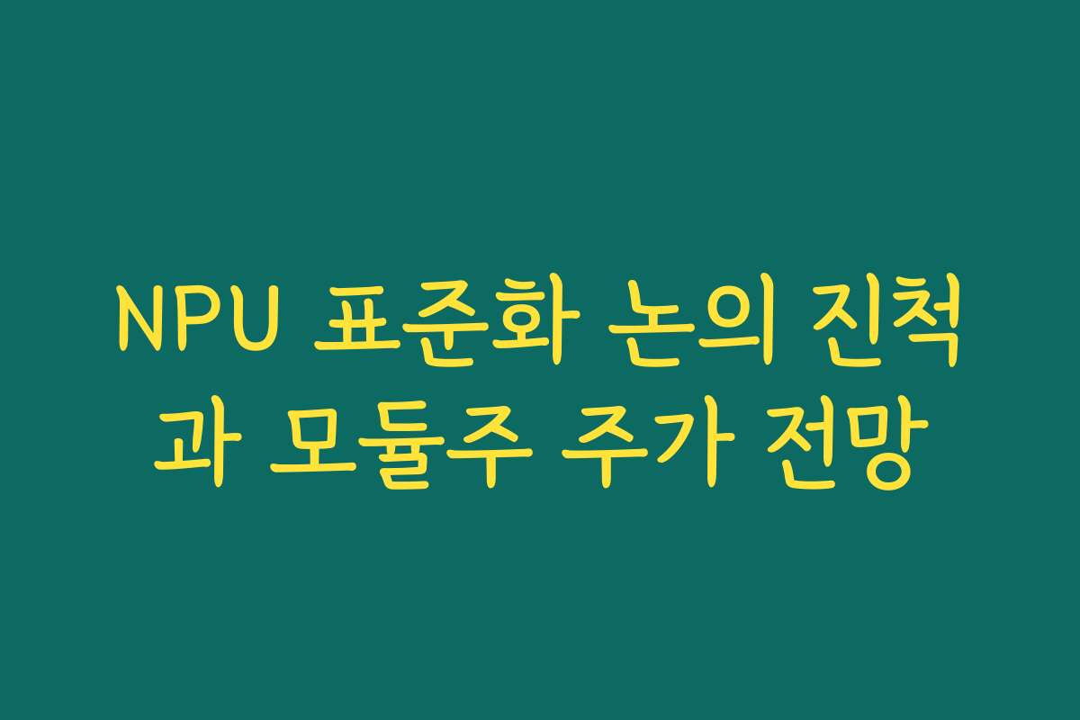 NPU 표준화 논의 진척과 모듈주 주가 전망 NPU 표준화 논의 진척과 모듈주 주가 전망