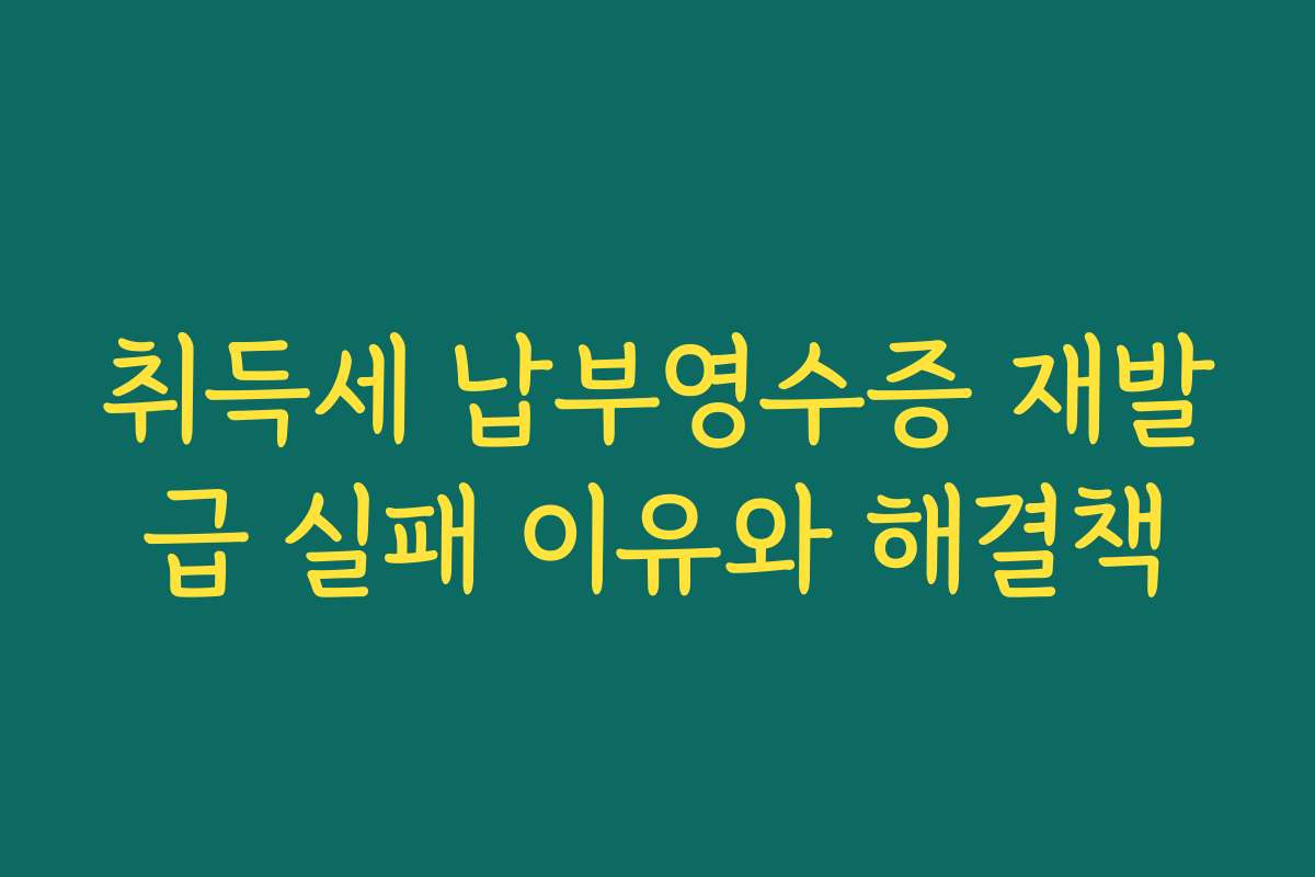 취득세 납부영수증 재발급 실패 이유와 해결책