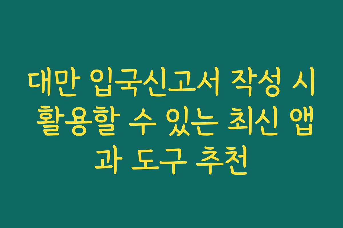 대만 입국신고서 작성 시 활용할 수 있는 최신 앱과 도구 추천