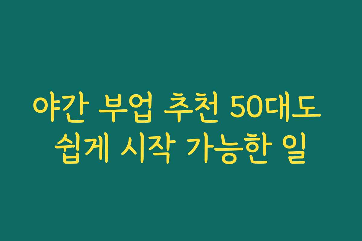 야간 부업 추천 50대도 쉽게 시작 가능한 일