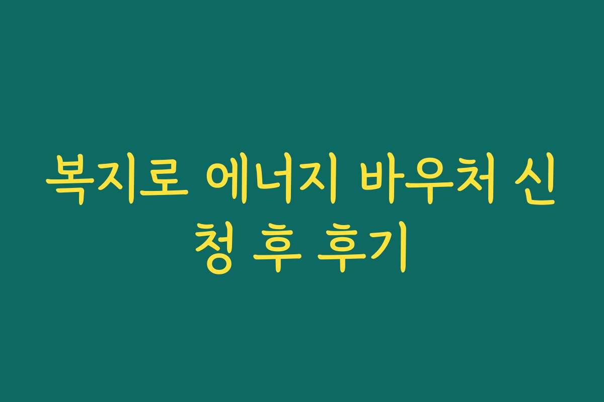 복지로 에너지 바우처 신청 후 후기 복지로 에너지 바우처 신청 후 후기