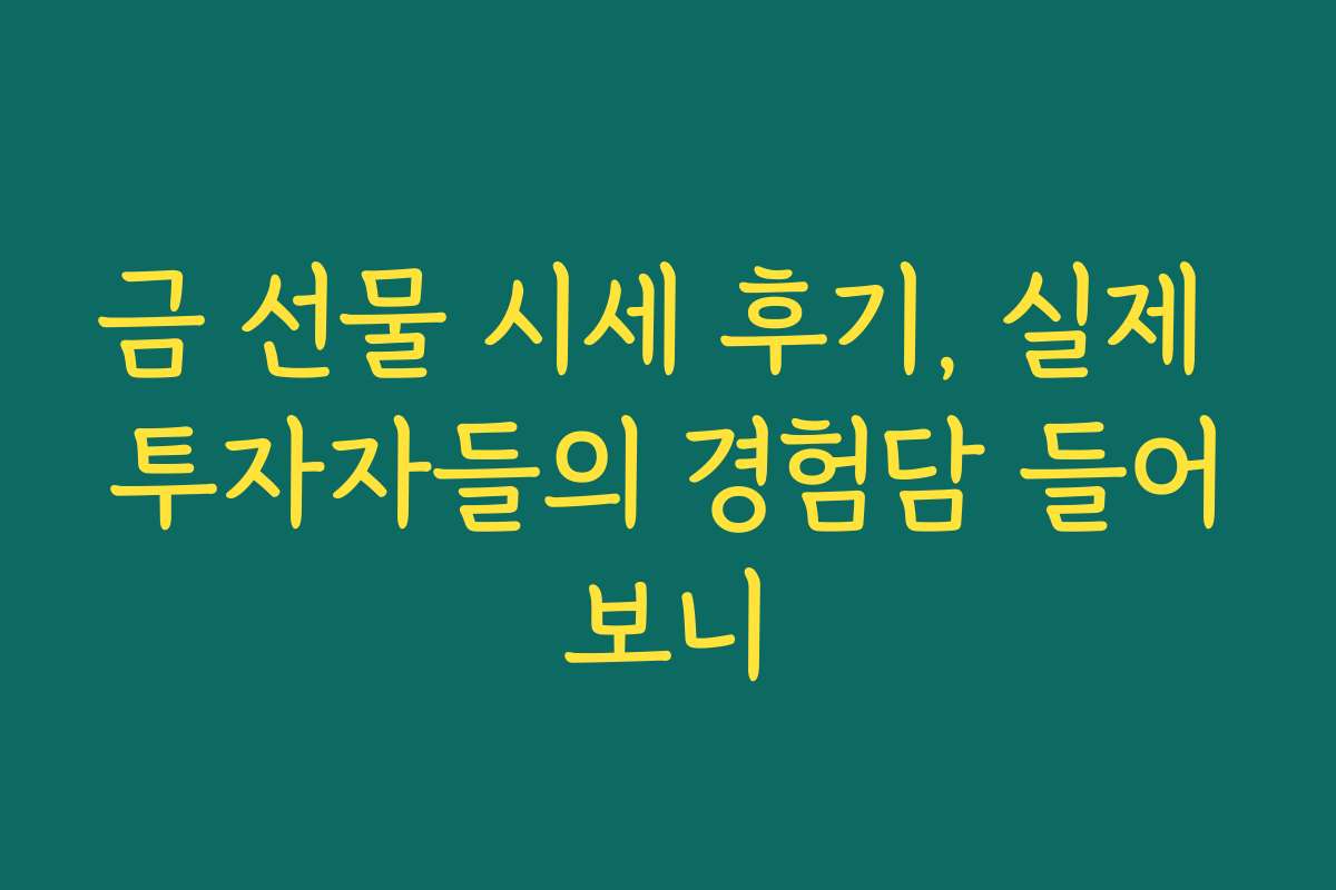 금 선물 시세 후기, 실제 투자자들의 경험담 들어보니