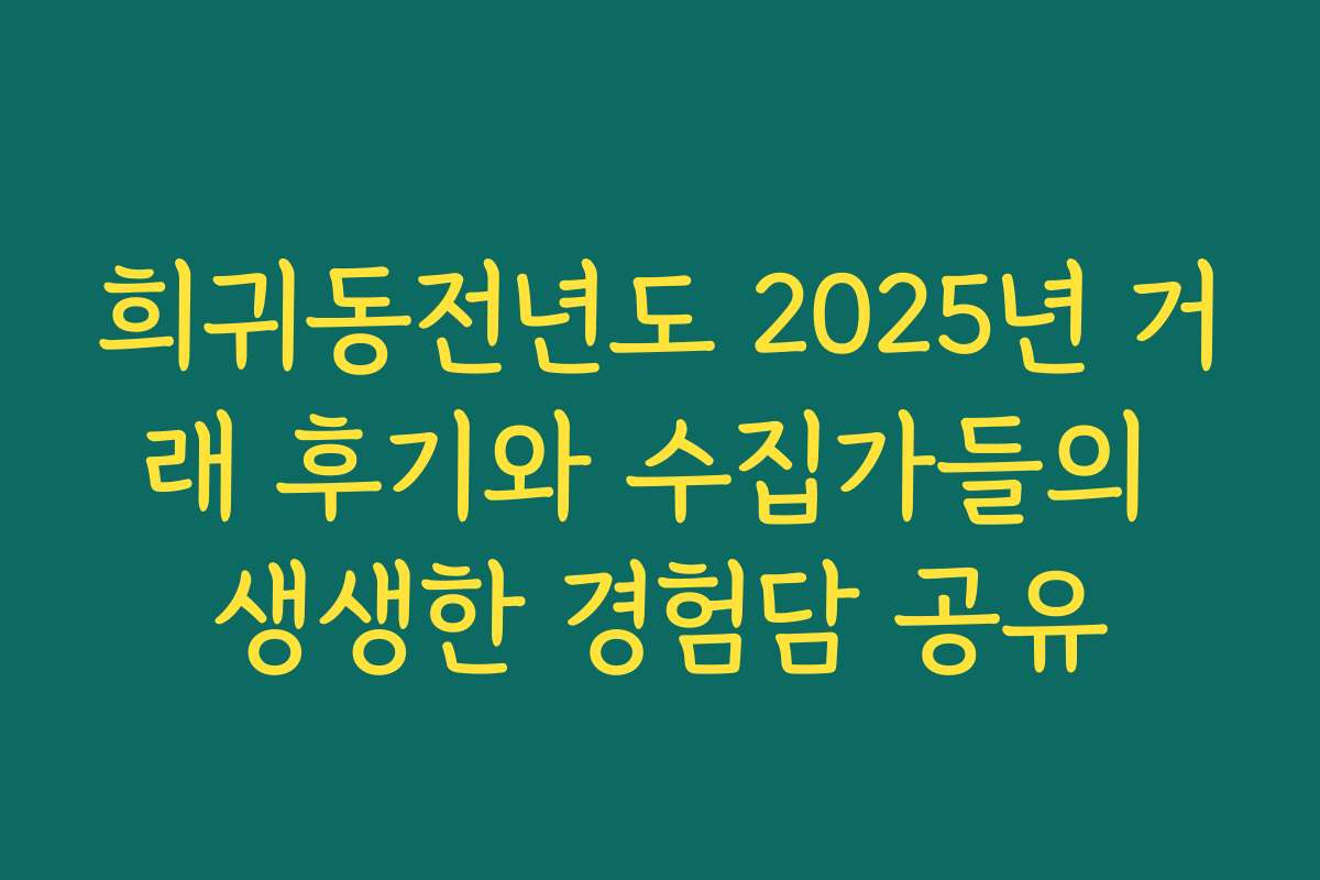 희귀동전년도 2025년 거래 후기와 수집가들의 생생한 경험담 공유