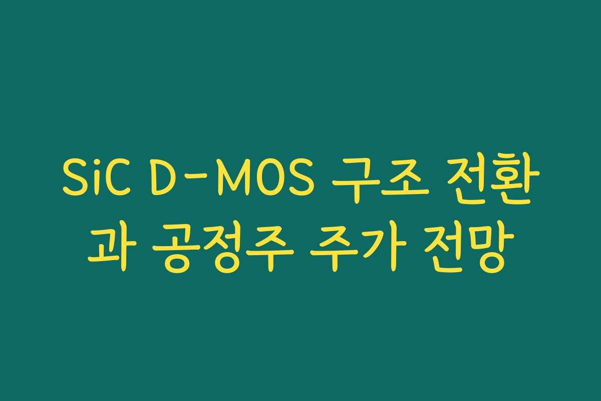 SiC D-MOS 구조 전환과 공정주 주가 전망 SiC D-MOS 구조 전환과 공정주 주가 전망
