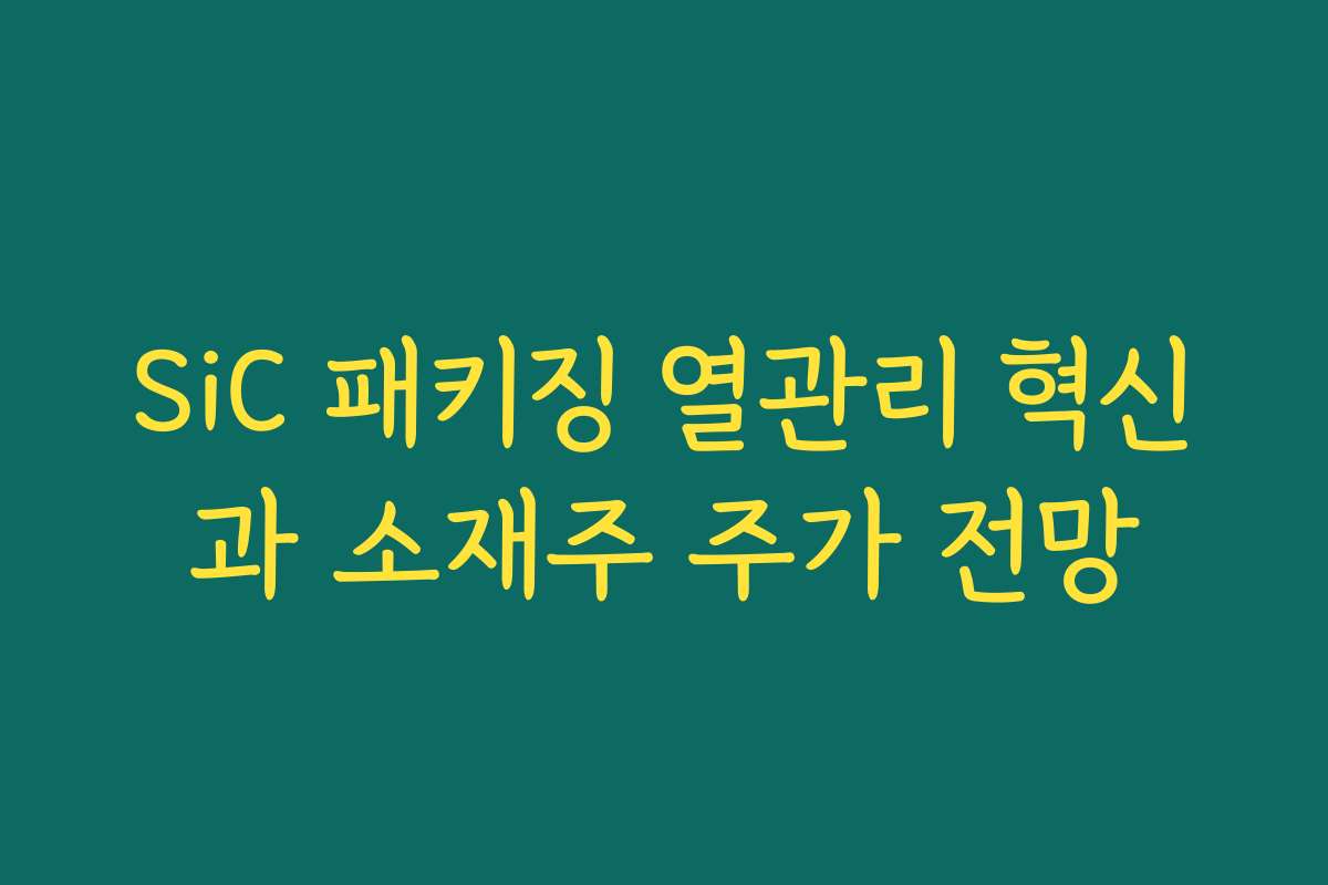 SiC 패키징 열관리 혁신과 소재주 주가 전망 SiC 패키징 열관리 혁신과 소재주 주가 전망