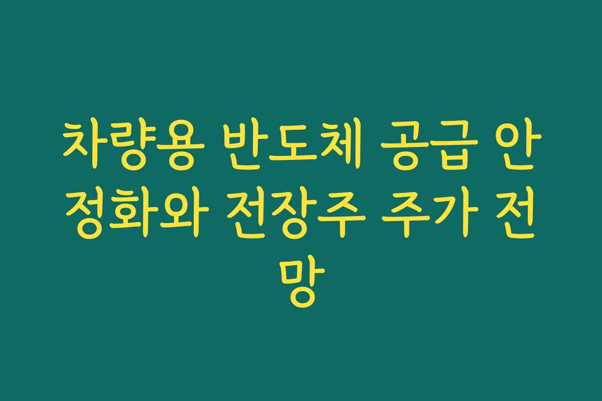 차량용 반도체 공급 안정화와 전장주 주가 전망 차량용 반도체 공급 안정화와 전장주 주가 전망