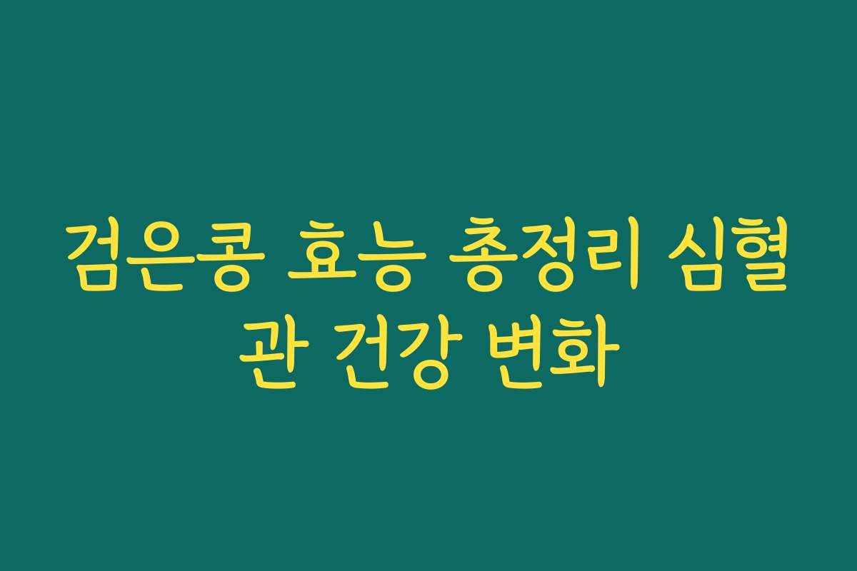 검은콩 효능 총정리 심혈관 건강 변화 검은콩 효능 총정리 심혈관 건강 변화