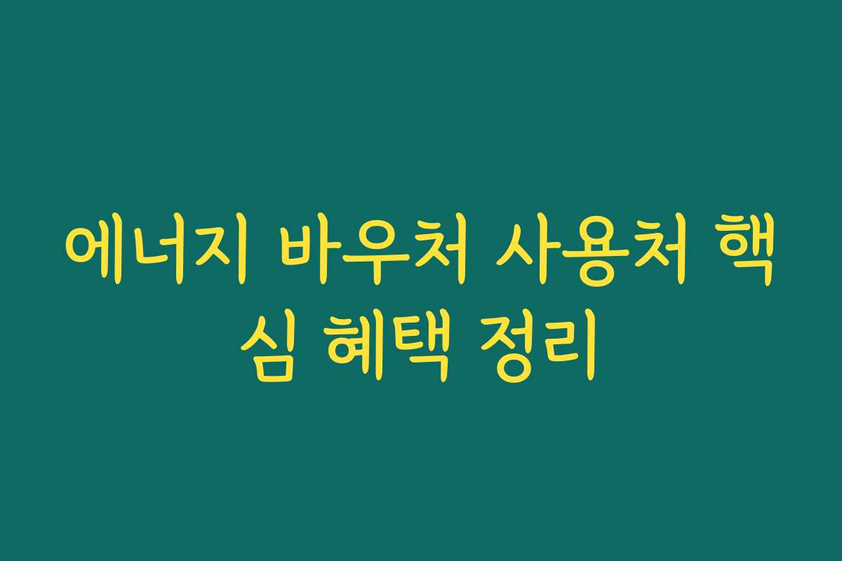 에너지 바우처 사용처 핵심 혜택 정리 에너지 바우처 사용처 핵심 혜택 정리
